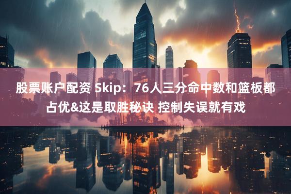 股票账户配资 Skip：76人三分命中数和篮板都占优&这是取胜秘诀 控制失误就有戏