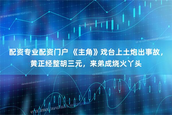 配资专业配资门户 《主角》戏台上土炮出事故,黄正经整胡三元,来弟成烧火丫头
