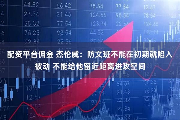 配资平台佣金 杰伦威：防文班不能在初期就陷入被动 不能给他留近距离进攻空间