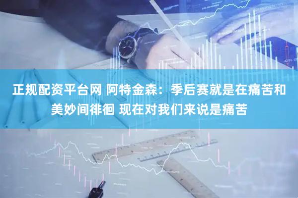 正规配资平台网 阿特金森：季后赛就是在痛苦和美妙间徘徊 现在对我们来说是痛苦