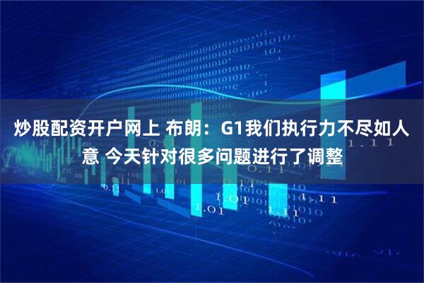 炒股配资开户网上 布朗：G1我们执行力不尽如人意 今天针对很多问题进行了调整
