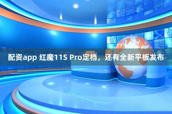 配资app 红魔11S Pro定档,还有全新平板发布