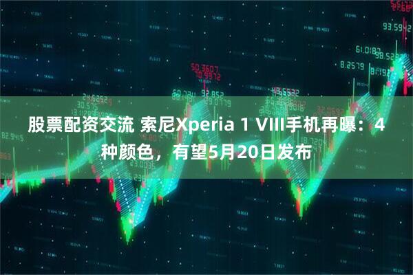 股票配资交流 索尼Xperia 1 VIII手机再曝：4种颜色，有望5月20日发布