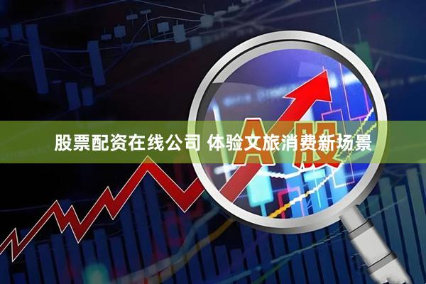 股票配资在线公司 体验文旅消费新场景