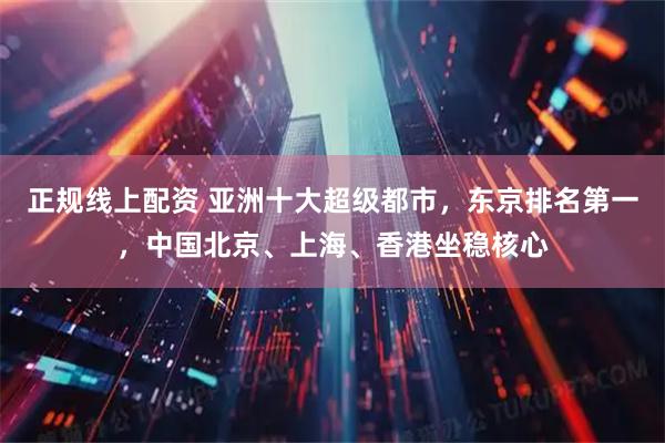 正规线上配资 亚洲十大超级都市,东京排名第一,中国北京、上海、香港坐稳核心