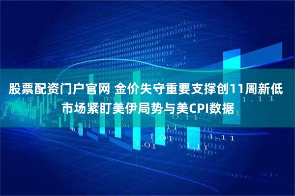 股票配资门户官网 金价失守重要支撑创11周新低 市场紧盯美伊局势与美CPI数据