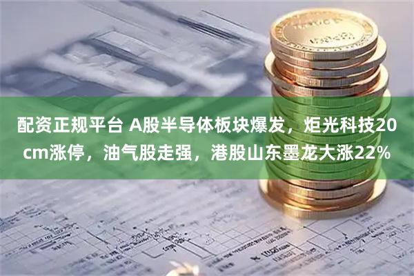 配资正规平台 A股半导体板块爆发，炬光科技20cm涨停，油气股走强，港股山东墨龙大涨22%