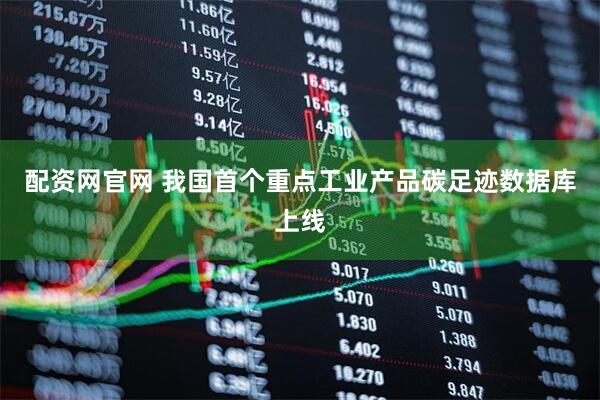 配资网官网 我国首个重点工业产品碳足迹数据库上线