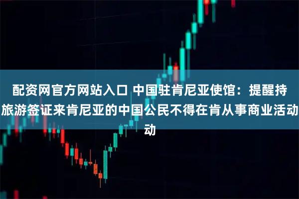 配资网官方网站入口 中国驻肯尼亚使馆：提醒持旅游签证来肯尼亚的中国公民不得在肯从事商业活动
