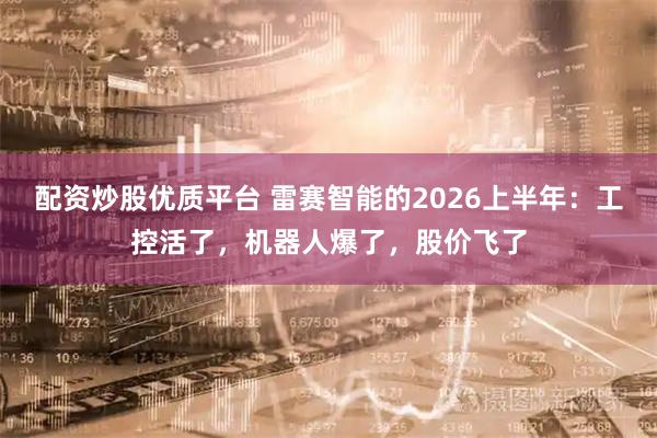 配资炒股优质平台 雷赛智能的2026上半年:工控活了,机器人爆了,股价飞了