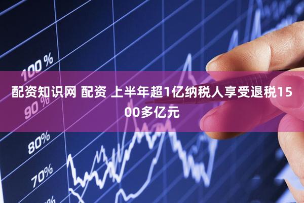 配资知识网 配资 上半年超1亿纳税人享受退税1500多亿元