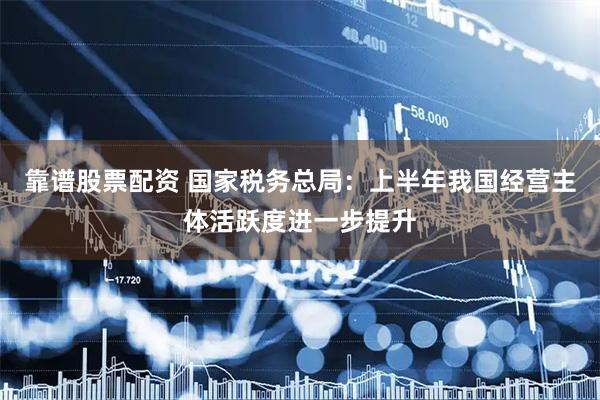 靠谱股票配资 国家税务总局：上半年我国经营主体活跃度进一步提升