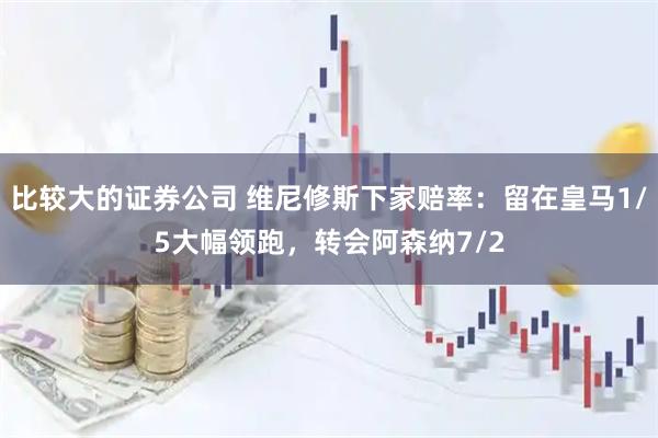 比较大的证券公司 维尼修斯下家赔率：留在皇马1/5大幅领跑，转会阿森纳7/2