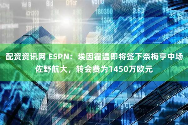 配资资讯网 ESPN：埃因霍温即将签下奈梅亨中场佐野航大，转会费为1450万欧元