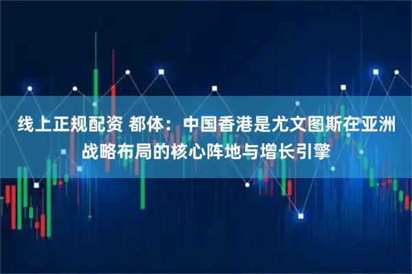 线上正规配资 都体：中国香港是尤文图斯在亚洲战略布局的核心阵地与增长引擎